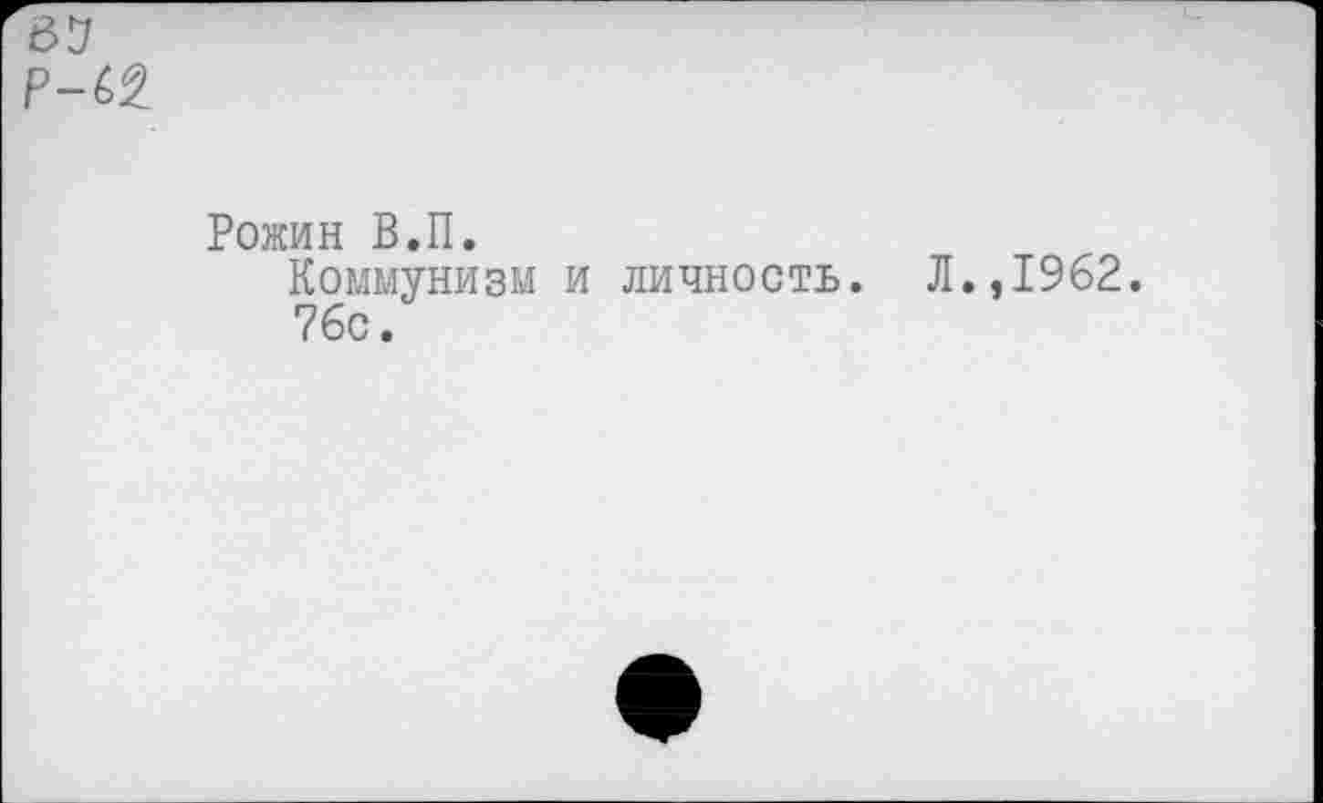 ﻿63 p-^
Рожин В.П.
Коммунизм и личность. Л.,1962.
76с.